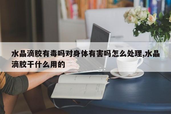 水晶滴胶有毒吗对身体有害吗怎么处理,水晶滴胶干什么用的