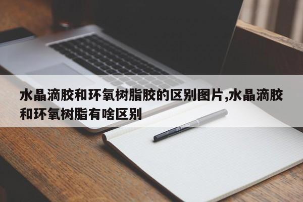 水晶滴胶和环氧树脂胶的区别图片,水晶滴胶和环氧树脂有啥区别