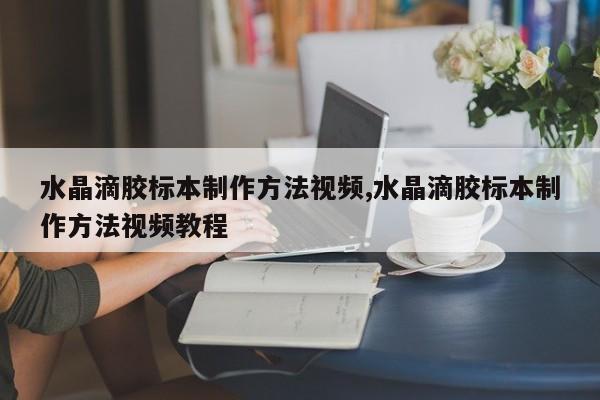 水晶滴胶标本制作方法视频,水晶滴胶标本制作方法视频教程