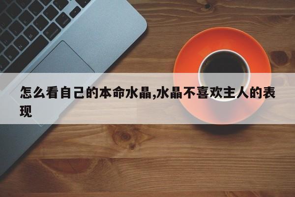 怎么看自己的本命水晶,水晶不喜欢主人的表现