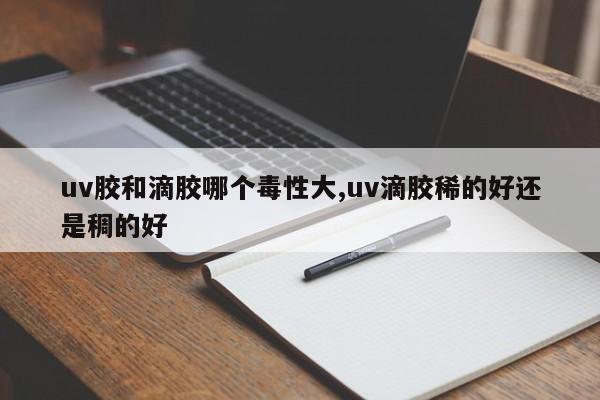 uv胶和滴胶哪个毒性大,uv滴胶稀的好还是稠的好