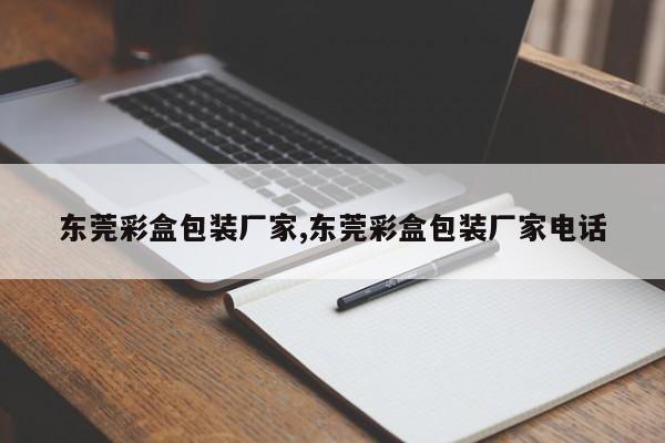 东莞彩盒包装厂家,东莞彩盒包装厂家电话