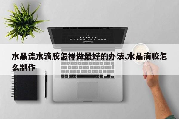 水晶流水滴胶怎样做最好的办法,水晶滴胶怎么制作