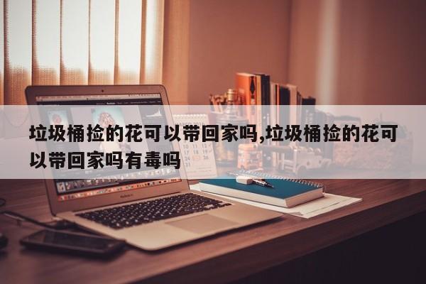 垃圾桶捡的花可以带回家吗,垃圾桶捡的花可以带回家吗有毒吗