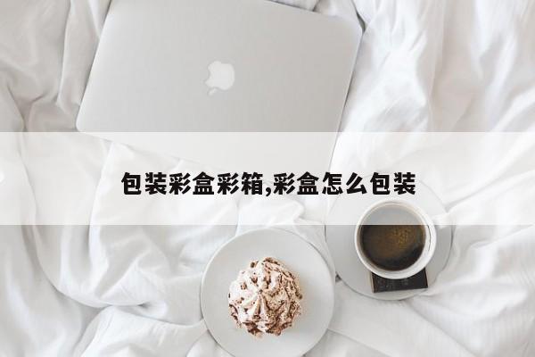 包装彩盒彩箱,彩盒怎么包装