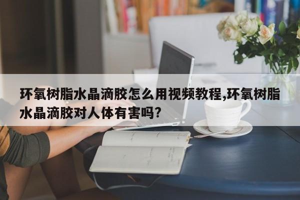 环氧树脂水晶滴胶怎么用视频教程,环氧树脂水晶滴胶对人体有害吗?