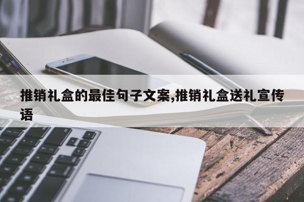 推销礼盒的最佳句子文案,推销礼盒送礼宣传语