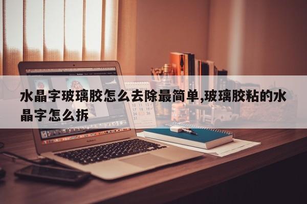 水晶字玻璃胶怎么去除最简单,玻璃胶粘的水晶字怎么拆