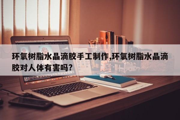 环氧树脂水晶滴胶手工制作,环氧树脂水晶滴胶对人体有害吗?