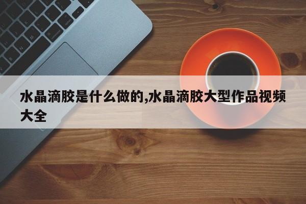 水晶滴胶是什么做的,水晶滴胶大型作品视频大全