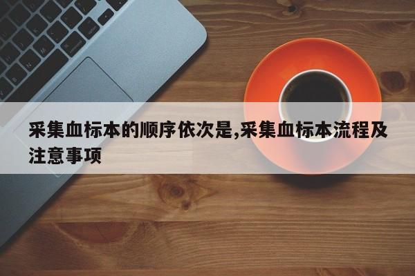 采集血标本的顺序依次是,采集血标本流程及注意事项