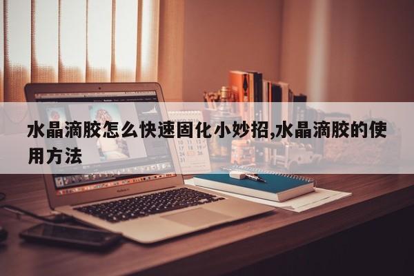 水晶滴胶怎么快速固化小妙招,水晶滴胶的使用方法