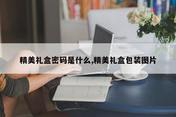 精美礼盒密码是什么,精美礼盒包装图片