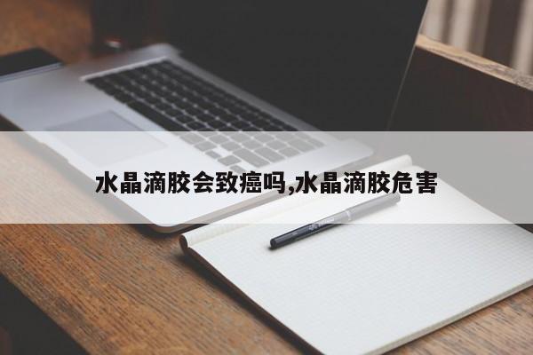 水晶滴胶会致癌吗,水晶滴胶危害