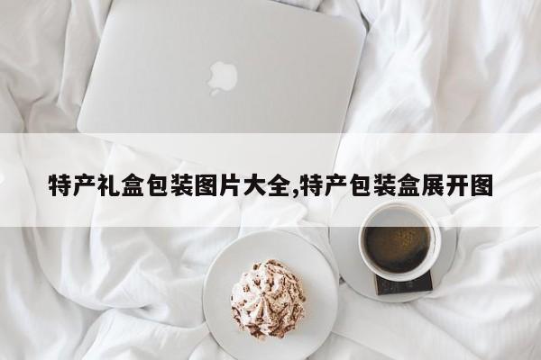 特产礼盒包装图片大全,特产包装盒展开图