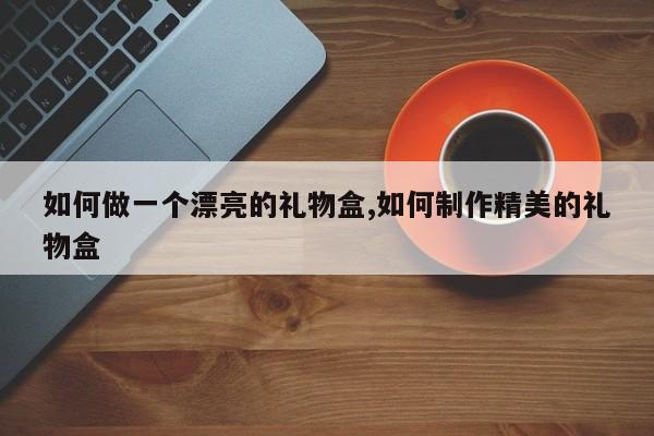 如何做一个漂亮的礼物盒,如何制作精美的礼物盒