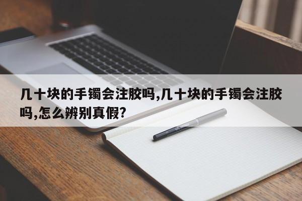 几十块的手镯会注胶吗,几十块的手镯会注胶吗,怎么辨别真假?