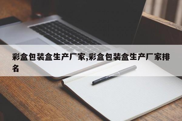彩盒包装盒生产厂家,彩盒包装盒生产厂家排名