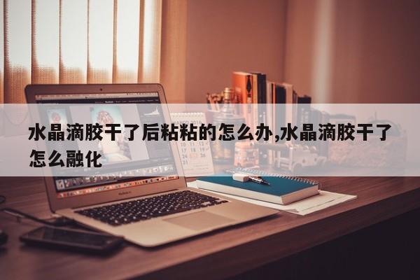 水晶滴胶干了后粘粘的怎么办,水晶滴胶干了怎么融化