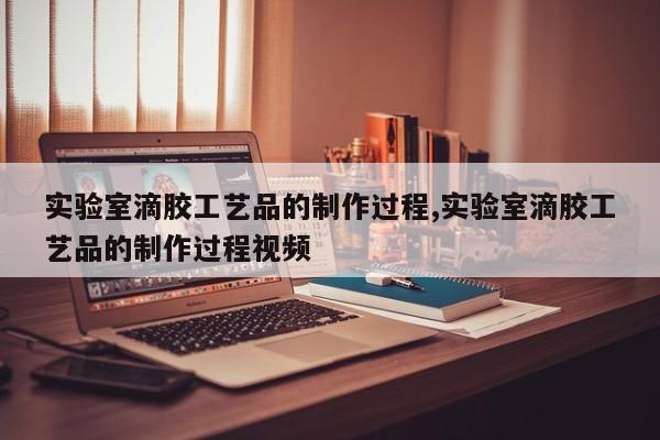 实验室滴胶工艺品的制作过程,实验室滴胶工艺品的制作过程视频