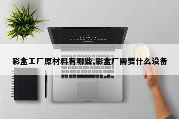 彩盒工厂原材料有哪些,彩盒厂需要什么设备