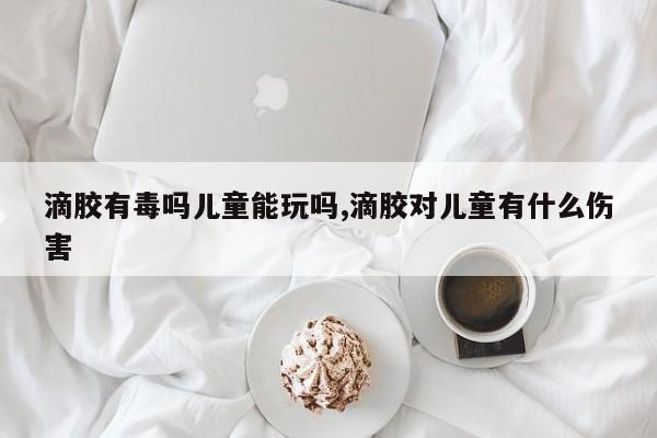 滴胶有毒吗儿童能玩吗,滴胶对儿童有什么伤害