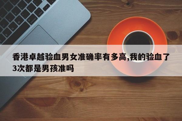 香港卓越验血男女准确率有多高,我的验血了3次都是男孩准吗