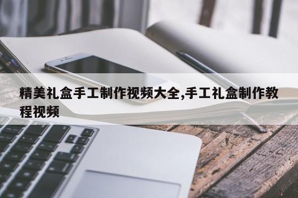 精美礼盒手工制作视频大全,手工礼盒制作教程视频