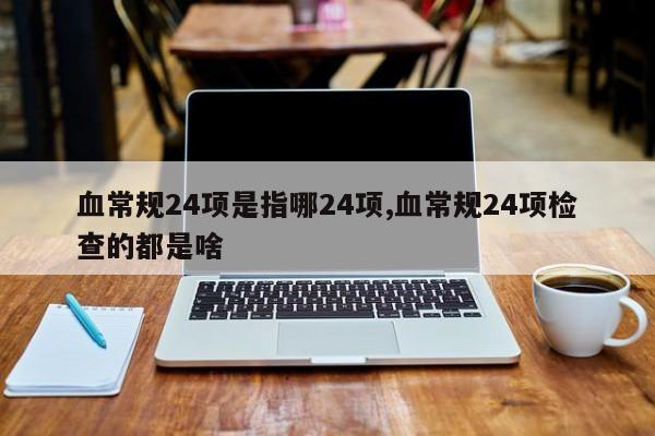 血常规24项是指哪24项,血常规24项检查的都是啥