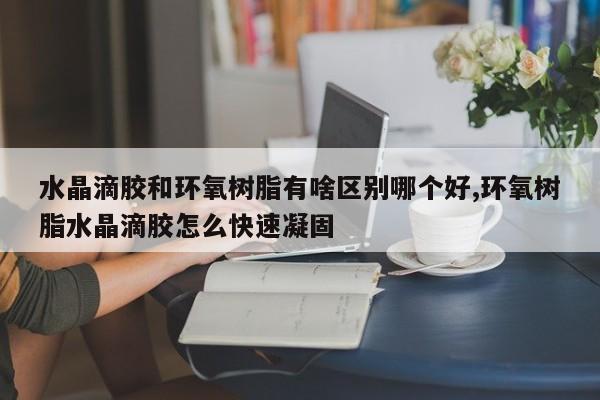 水晶滴胶和环氧树脂有啥区别哪个好,环氧树脂水晶滴胶怎么快速凝固