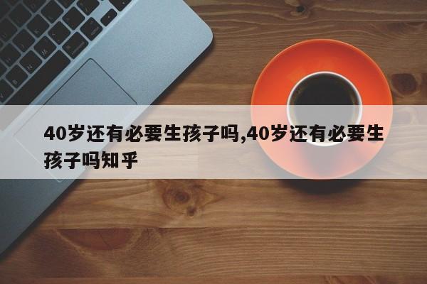 40岁还有必要生孩子吗,40岁还有必要生孩子吗知乎