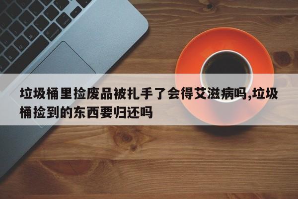 垃圾桶里捡废品被扎手了会得艾滋病吗,垃圾桶捡到的东西要归还吗