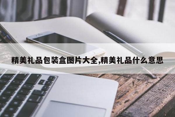 精美礼品包装盒图片大全,精美礼品什么意思