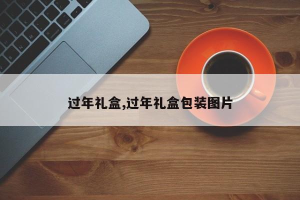 过年礼盒,过年礼盒包装图片