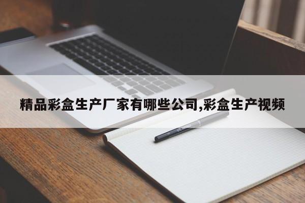 精品彩盒生产厂家有哪些公司,彩盒生产视频