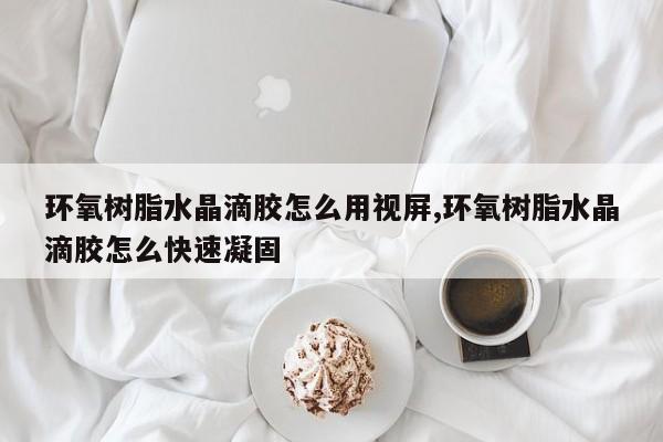 环氧树脂水晶滴胶怎么用视屏,环氧树脂水晶滴胶怎么快速凝固