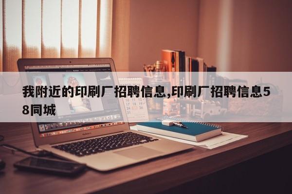 我附近的印刷厂招聘信息,印刷厂招聘信息58同城