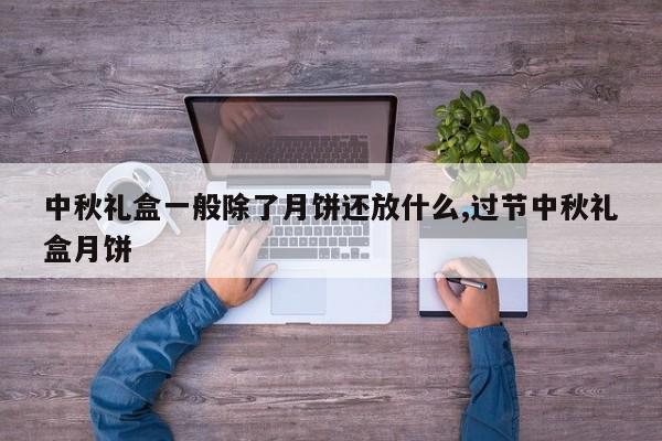 中秋礼盒一般除了月饼还放什么,过节中秋礼盒月饼