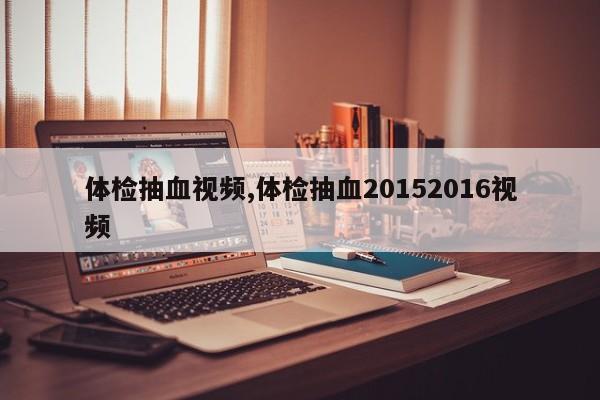 体检抽血视频,体检抽血20152016视频
