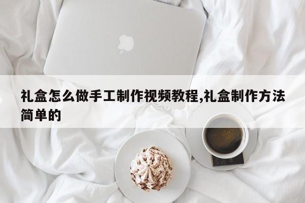 礼盒怎么做手工制作视频教程,礼盒制作方法简单的