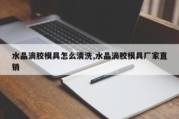 水晶滴胶模具怎么清洗,水晶滴胶模具厂家直销