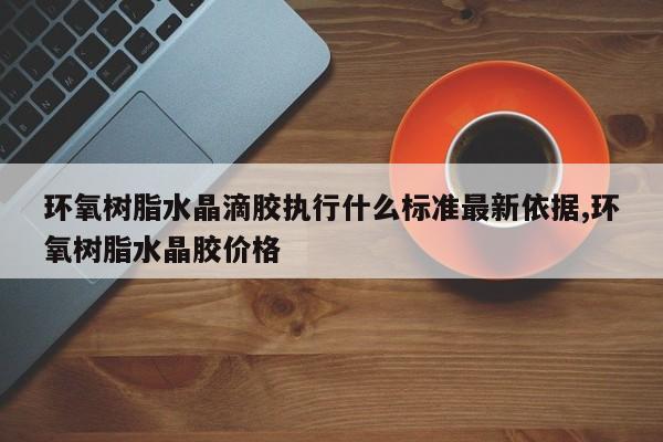环氧树脂水晶滴胶执行什么标准最新依据,环氧树脂水晶胶价格