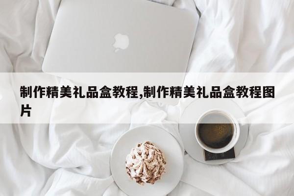 制作精美礼品盒教程,制作精美礼品盒教程图片