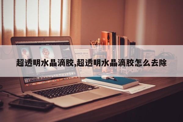 超透明水晶滴胶,超透明水晶滴胶怎么去除