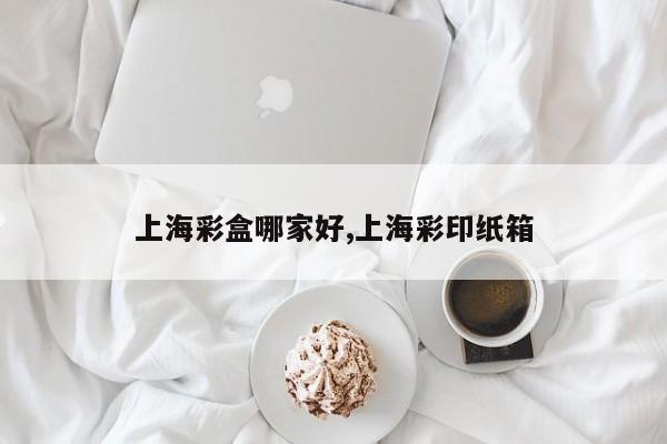上海彩盒哪家好,上海彩印纸箱