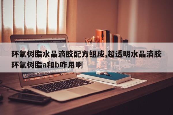 环氧树脂水晶滴胶配方组成,超透明水晶滴胶环氧树脂a和b咋用啊