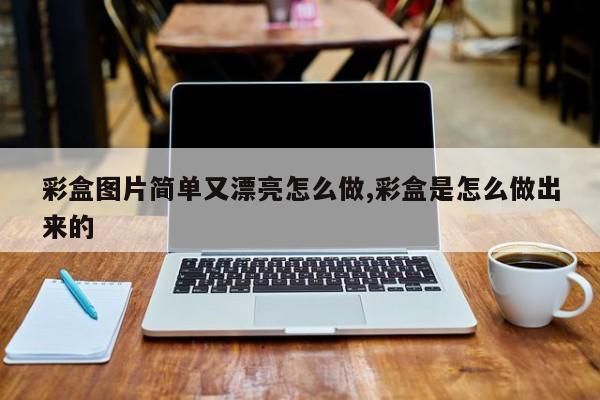 彩盒图片简单又漂亮怎么做,彩盒是怎么做出来的