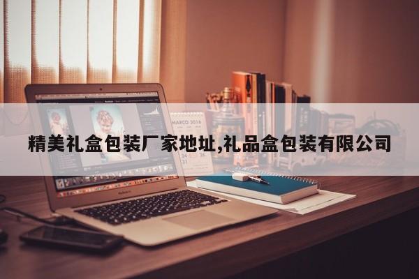 精美礼盒包装厂家地址,礼品盒包装有限公司