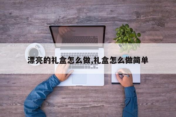 漂亮的礼盒怎么做,礼盒怎么做简单