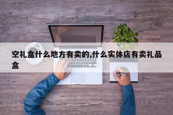 空礼盒什么地方有卖的,什么实体店有卖礼品盒